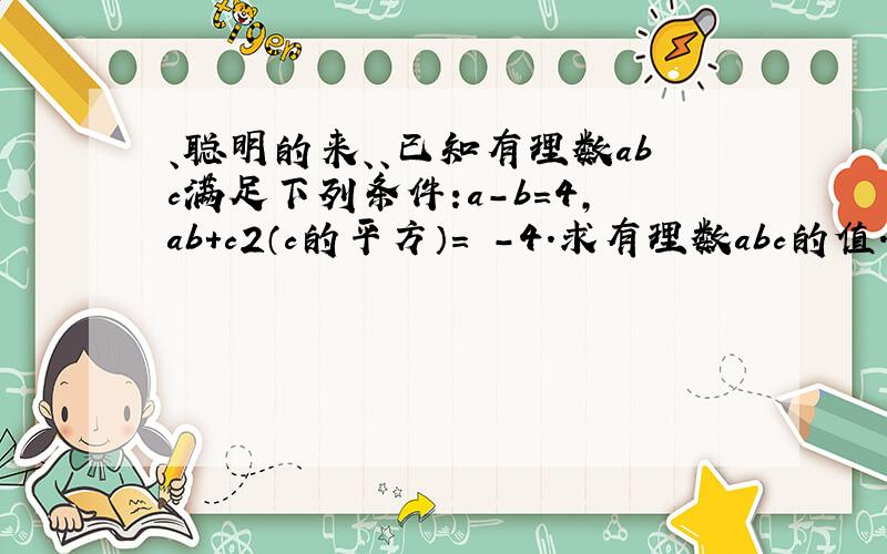 、聪明的来、、已知有理数abc满足下列条件:a-b=4,ab+c2（c的平方）= -4.求有理数abc的值.已知有理数a