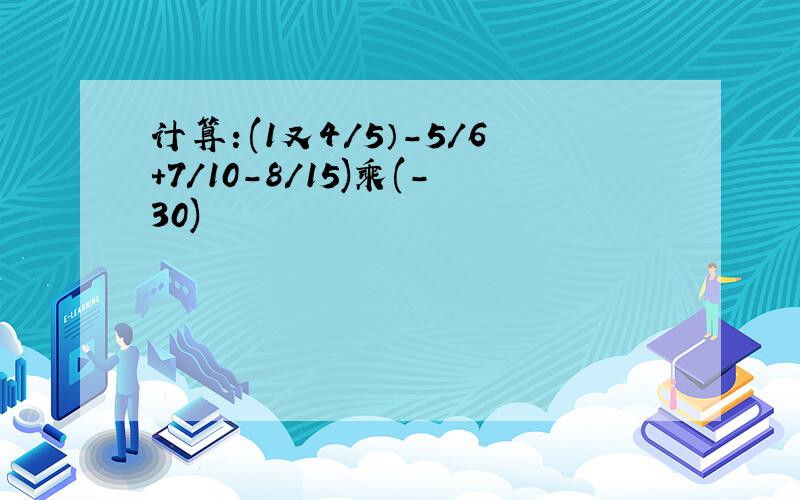 计算：(1又4/5）-5/6+7/10-8/15)乘(-30)