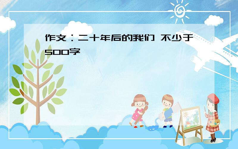 作文：二十年后的我们 不少于500字