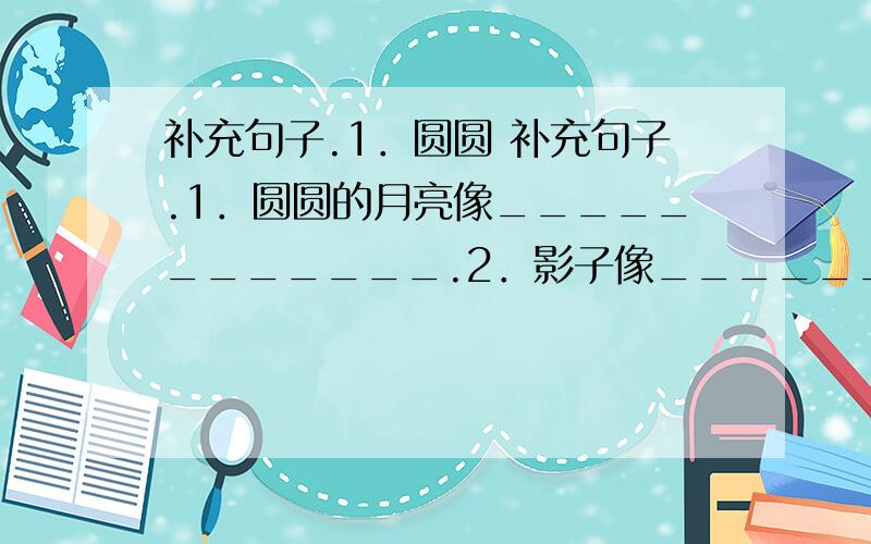 补充句子.1．圆圆 补充句子.1．圆圆的月亮像____________.2．影子像____________.3．____