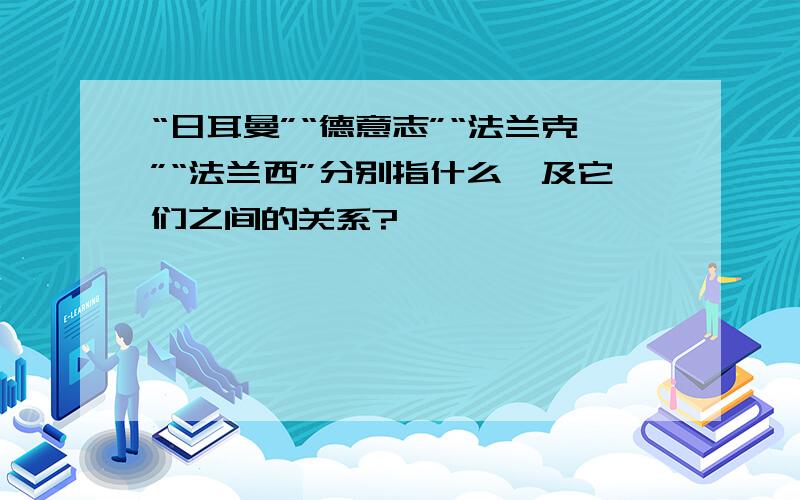 “日耳曼”“德意志”“法兰克”“法兰西”分别指什么,及它们之间的关系?