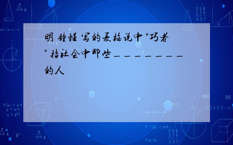 明 钟惺 写的夏梅说中“巧者”指社会中那些_______的人