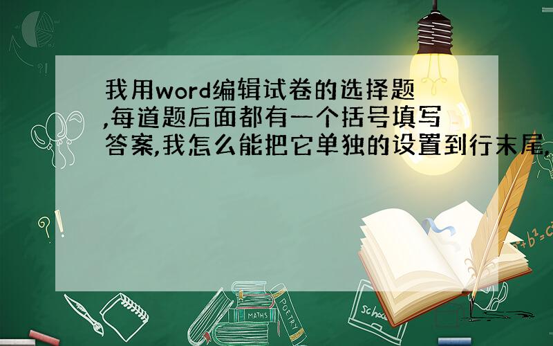 我用word编辑试卷的选择题,每道题后面都有一个括号填写答案,我怎么能把它单独的设置到行末尾,上下对齐?