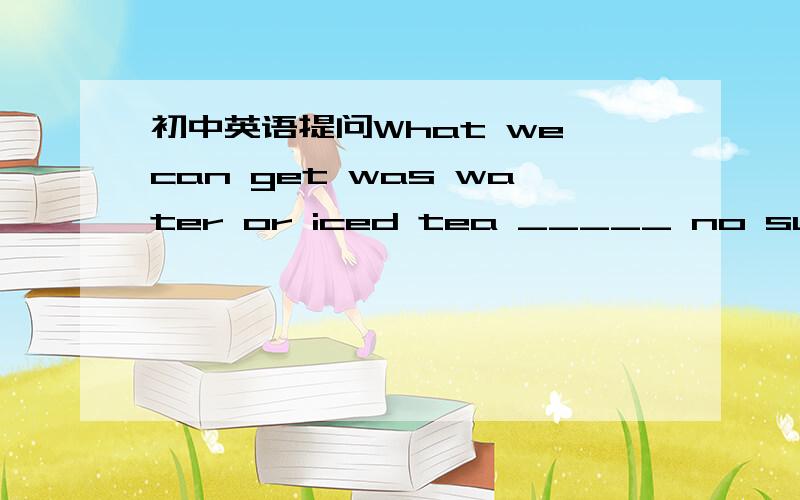 初中英语提问What we can get was water or iced tea _____ no sugar.A