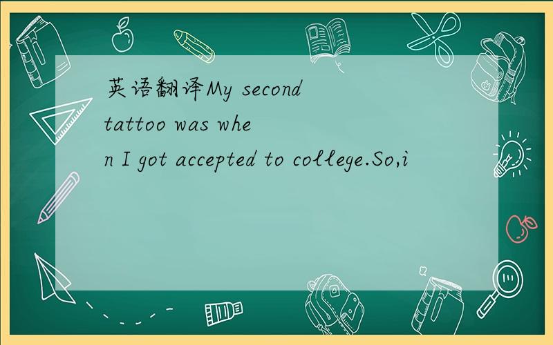 英语翻译My second tattoo was when I got accepted to college.So,i