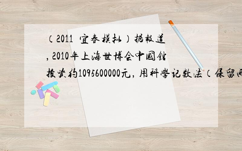 （2011•宜春模拟）据报道，2010年上海世博会中国馆投资约1095600000元，用科学记数法（保留两个有效数字）表