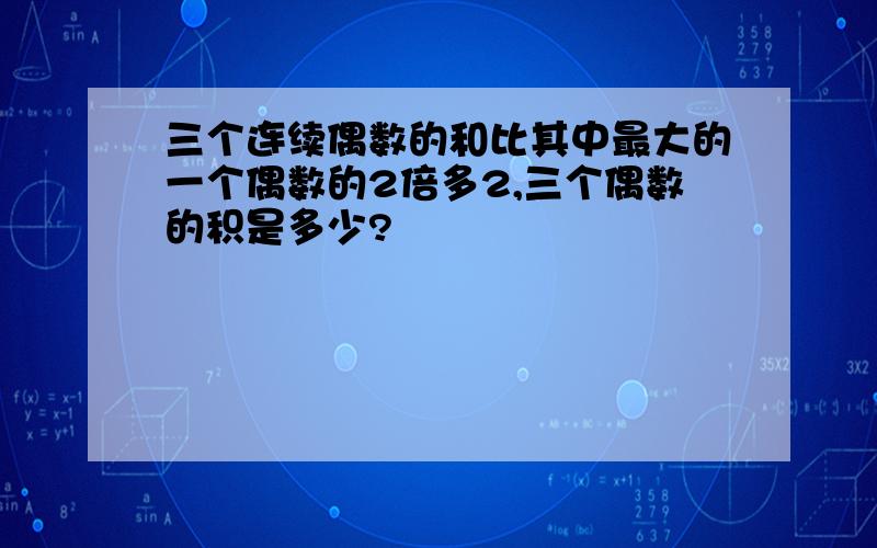 三个连续偶数的和比其中最大的一个偶数的2倍多2,三个偶数的积是多少?