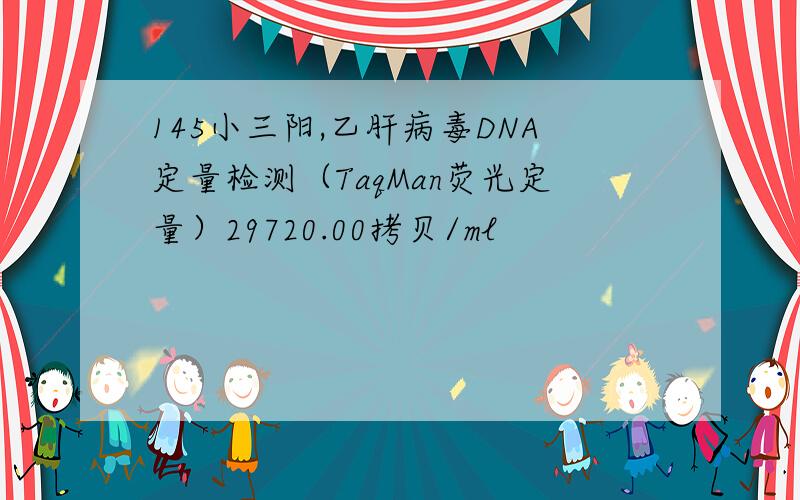 145小三阳,乙肝病毒DNA定量检测（TaqMan荧光定量）29720.00拷贝/ml