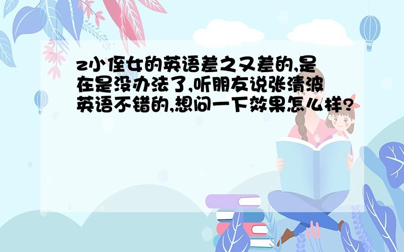 z小侄女的英语差之又差的,是在是没办法了,听朋友说张清波英语不错的,想问一下效果怎么样?