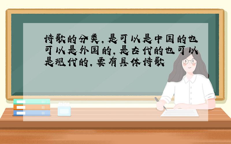 诗歌的分类,是可以是中国的也可以是外国的,是古代的也可以是现代的,要有具体诗歌