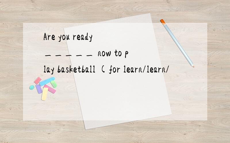 Are you ready _____ now to play basketball (for learn/learn/