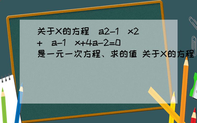 关于X的方程(a2-1)x2+(a-1)x+4a-2=0是一元一次方程、求的值 关于X的方程(a2-1)x2+