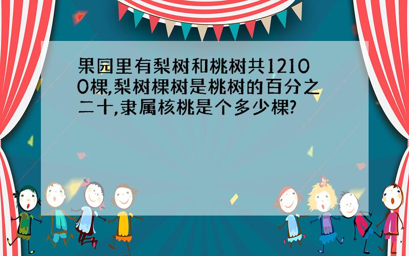 果园里有梨树和桃树共12100棵,梨树棵树是桃树的百分之二十,隶属核桃是个多少棵?