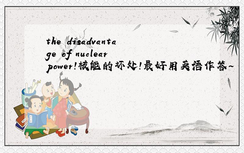 the disadvantage of nuclear power!核能的坏处!最好用英语作答~