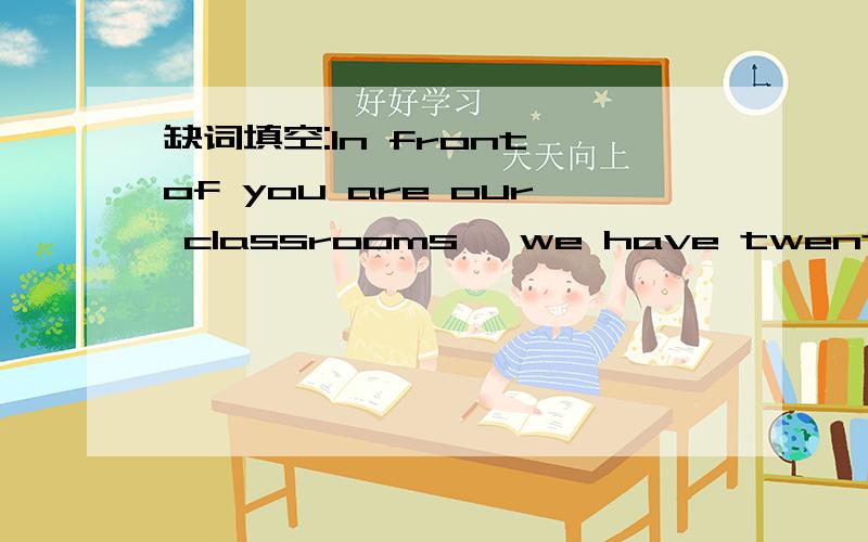 缺词填空:In front of you are our classrooms ,we have twenty of t