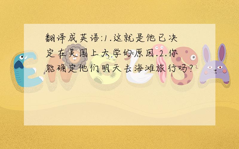 翻译成英语:1.这就是他已决定在美国上大学的原因.2.你能确定他们明天去海滩旅行吗?