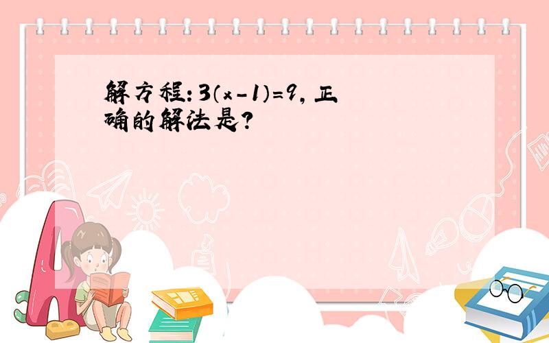 解方程：3（x-1）=9,正确的解法是?