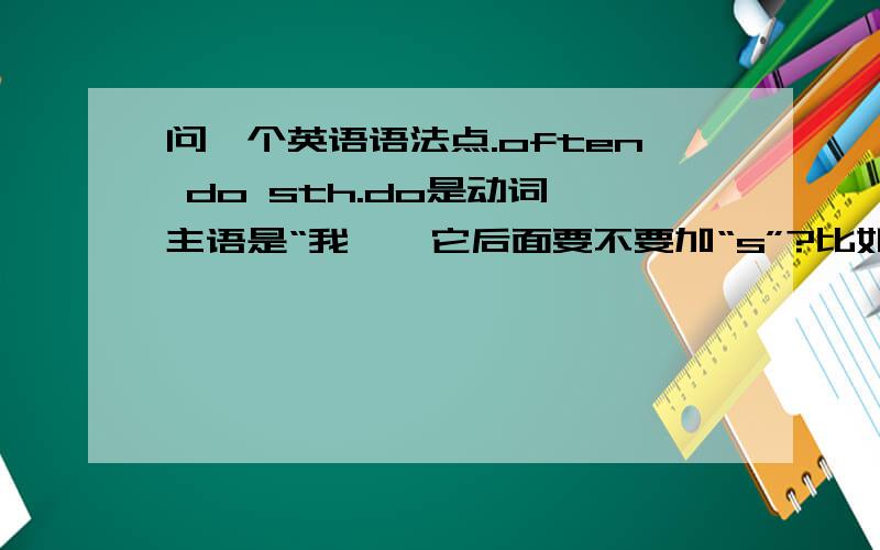 问一个英语语法点.often do sth.do是动词,主语是“我',它后面要不要加“s”?比如说：I often re