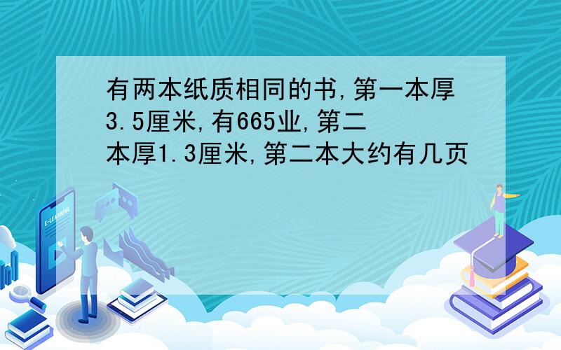 有两本纸质相同的书,第一本厚3.5厘米,有665业,第二本厚1.3厘米,第二本大约有几页