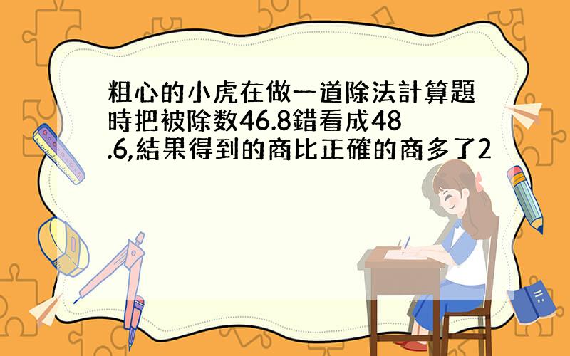 粗心的小虎在做一道除法計算題時把被除数46.8錯看成48.6,結果得到的商比正確的商多了2