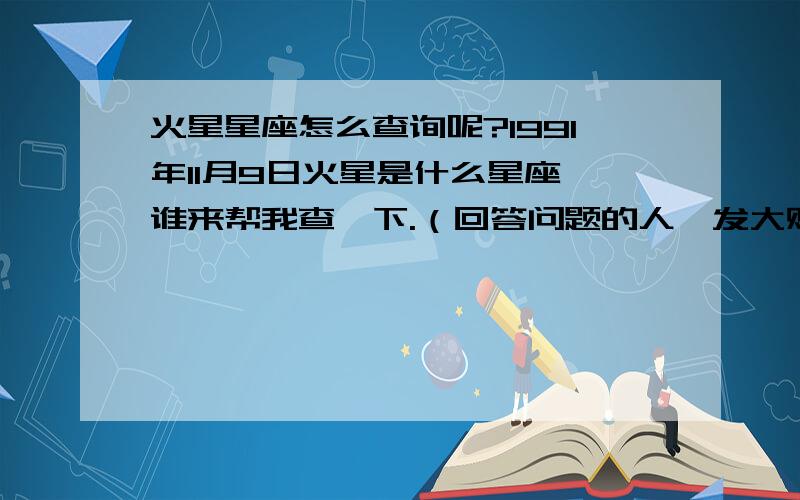 火星星座怎么查询呢?1991年11月9日火星是什么星座,谁来帮我查一下.（回答问题的人,发大财,神灵护体!）22：30生