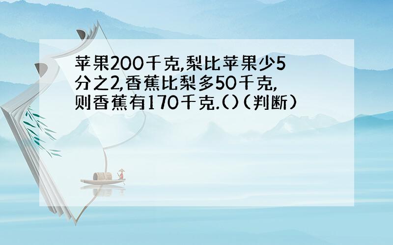 苹果200千克,梨比苹果少5分之2,香蕉比梨多50千克,则香蕉有170千克.()(判断)