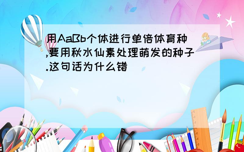 用AaBb个体进行单倍体育种,要用秋水仙素处理萌发的种子.这句话为什么错