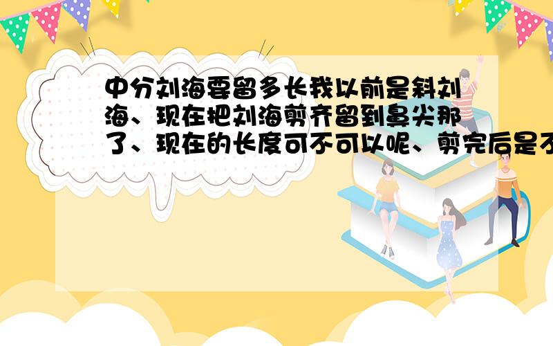 中分刘海要留多长我以前是斜刘海、现在把刘海剪齐留到鼻尖那了、现在的长度可不可以呢、剪完后是不是还要烫刘海定型啊?