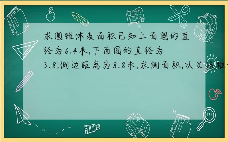 求圆锥体表面积已知上面圆的直径为6.4米,下面圆的直径为3.8,侧边距离为8.8米,求侧面积,以及该椎体的圆心角的角度