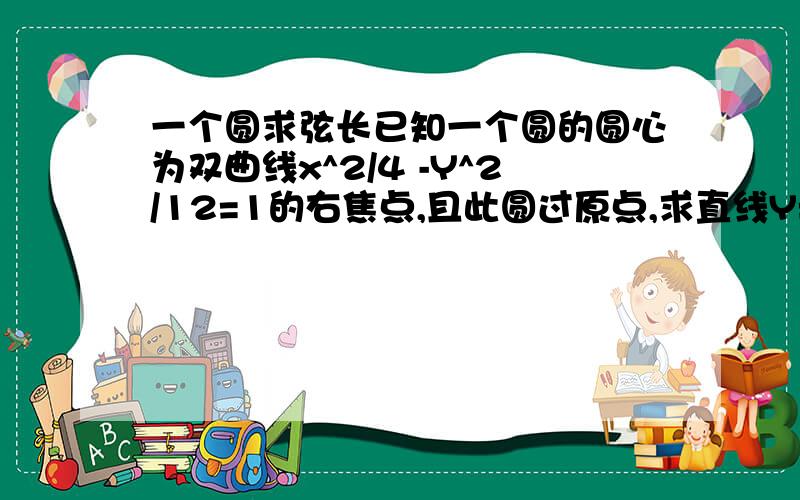 一个圆求弦长已知一个圆的圆心为双曲线x^2/4 -Y^2/12=1的右焦点,且此圆过原点,求直线Y=√3 x被该圆截得的