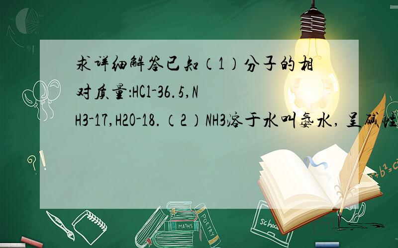 求详细解答已知（1）分子的相对质量：HCl-36.5,NH3-17,H2O-18.（2）NH3溶于水叫氨水, 呈碱性；H