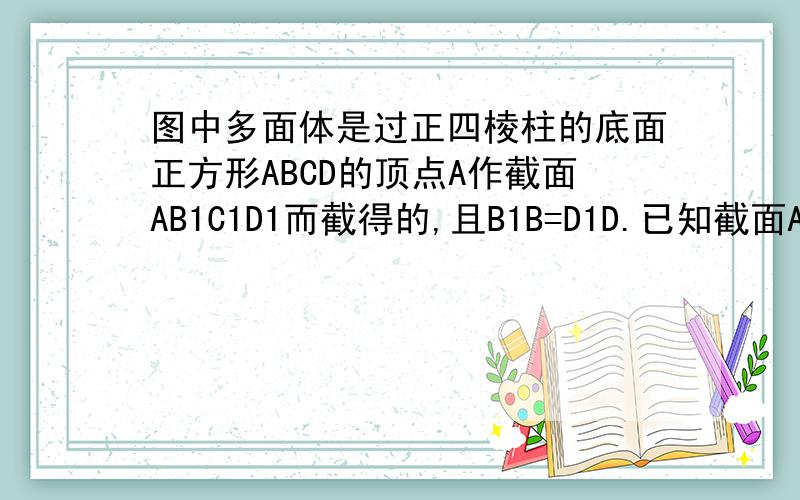 图中多面体是过正四棱柱的底面正方形ABCD的顶点A作截面AB1C1D1而截得的,且B1B=D1D.已知截面AB1C1D1