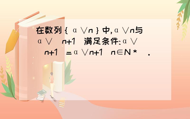 在数列｛α∨n｝中,α∨n与α∨(n+1)满足条件:α∨(n+1)=α∨n+1(n∈N＊).