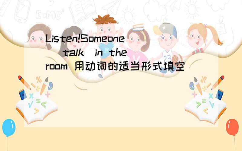 Listen!Someone （talk）in the room 用动词的适当形式填空