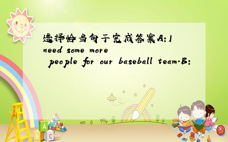 选择恰当句子完成答案A:I need some more people for our baseball team.B: