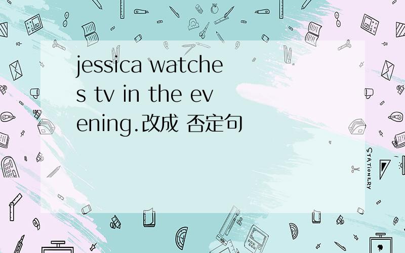 jessica watches tv in the evening.改成 否定句