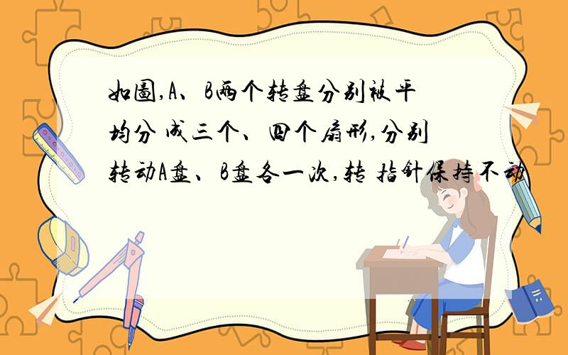 如图,A、B两个转盘分别被平均分 成三个、四个扇形,分别转动A盘、B盘各一次,转 指针保持不动