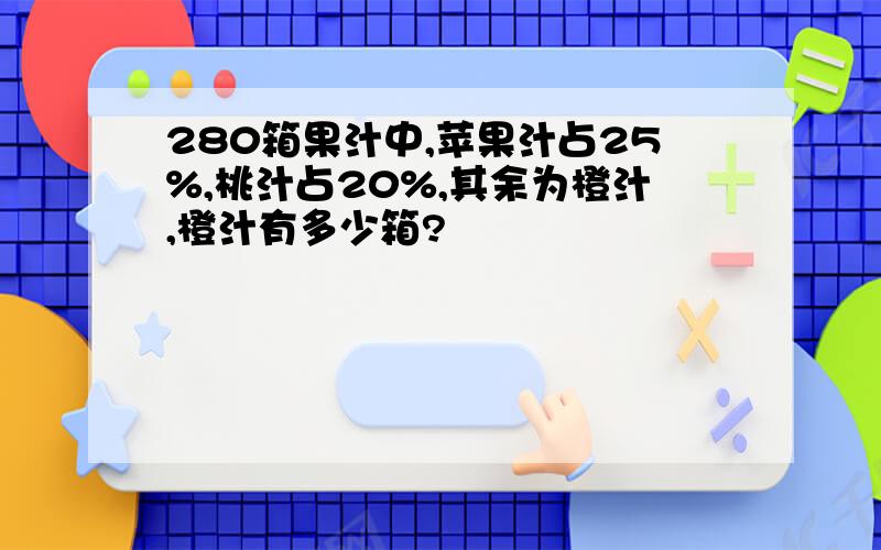 280箱果汁中,苹果汁占25%,桃汁占20%,其余为橙汁,橙汁有多少箱?