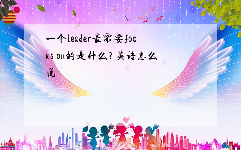 一个leader最需要focus on的是什么?英语怎么说