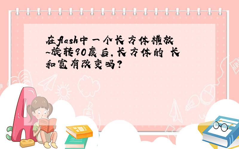 在flash中一个长方体横放~旋转90度后,长方体的 长和宽有改变吗?