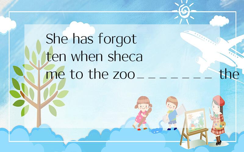 She has forgotten when shecame to the zoo_______ the first t