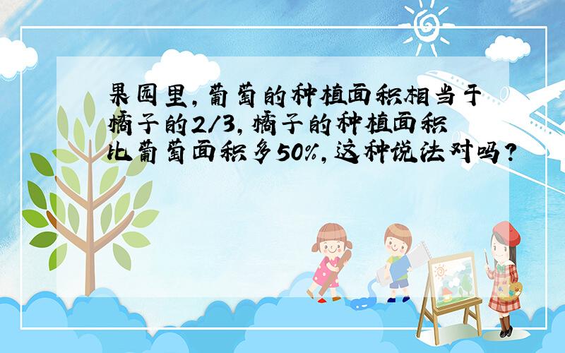 果园里,葡萄的种植面积相当于橘子的2/3,橘子的种植面积比葡萄面积多50%,这种说法对吗?