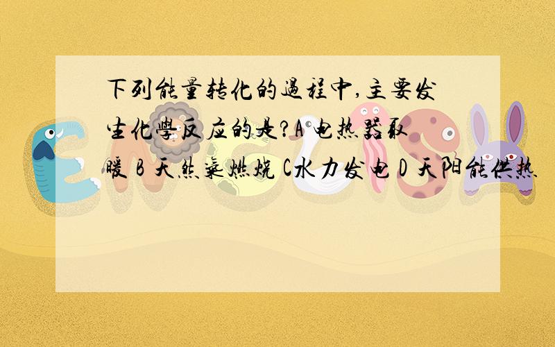 下列能量转化的过程中,主要发生化学反应的是?A 电热器取暖 B 天然气燃烧 C水力发电 D 天阳能供热