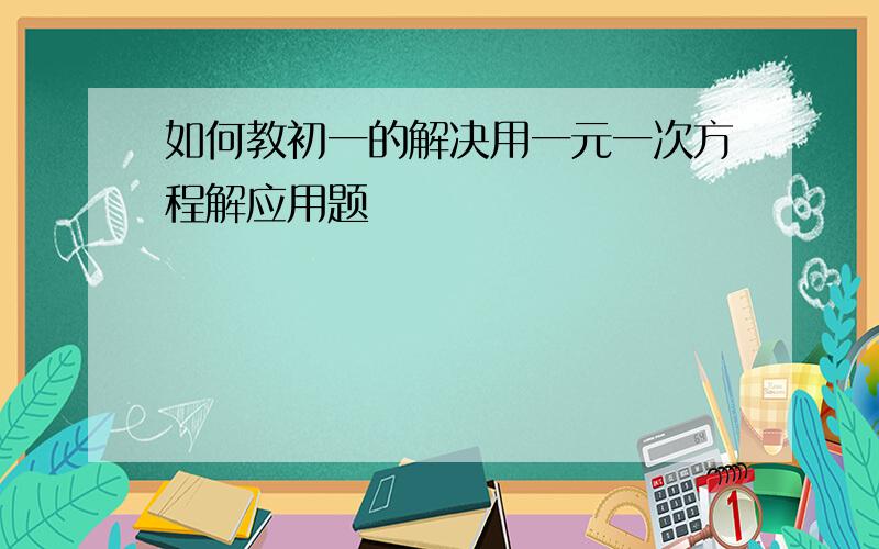 如何教初一的解决用一元一次方程解应用题