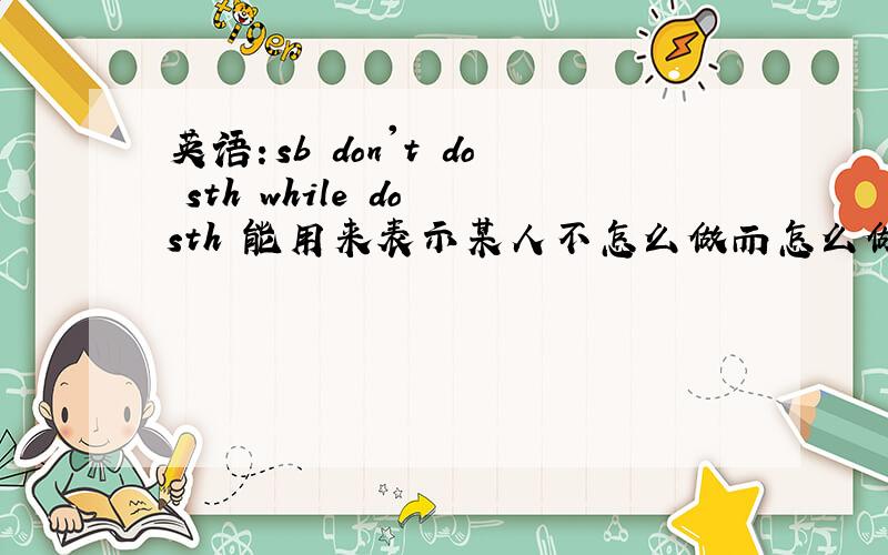 英语：sb don't do sth while do sth 能用来表示某人不怎么做而怎么做吗,如果不能该怎么说好?