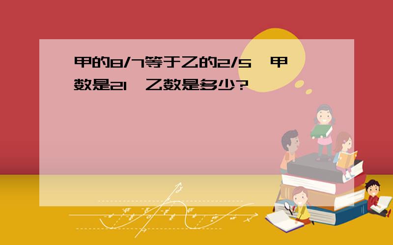 甲的8/7等于乙的2/5,甲数是21,乙数是多少?