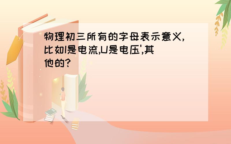 物理初三所有的字母表示意义,比如I是电流,U是电压',其他的?