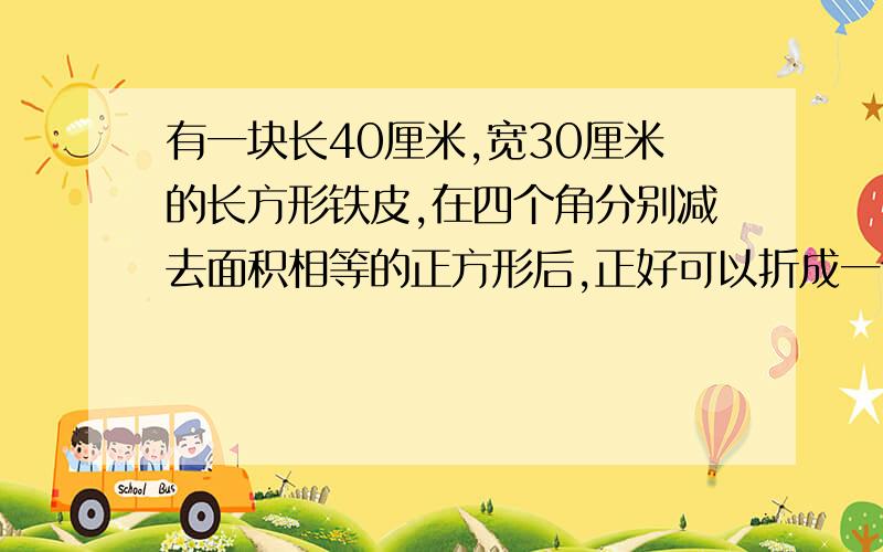 有一块长40厘米,宽30厘米的长方形铁皮,在四个角分别减去面积相等的正方形后,正好可以折成一个深8厘米