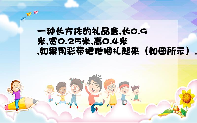 一种长方体的礼品盒,长0.9米,宽0.25米,高0.4米,如果用彩带把他捆扎起来（如图所示）,打结处彩带长0.2米,一共