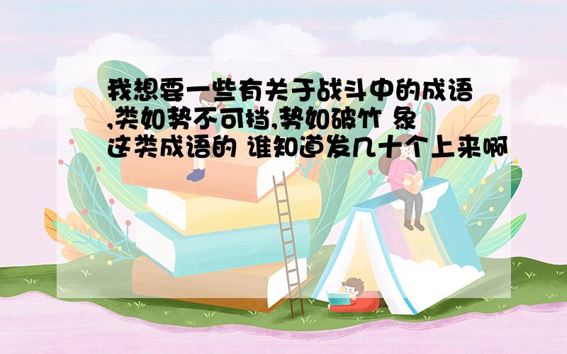 我想要一些有关于战斗中的成语,类如势不可挡,势如破竹 象这类成语的 谁知道发几十个上来啊